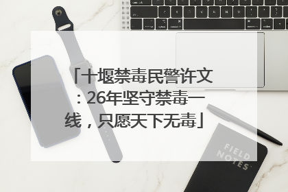十堰禁毒民警许文：26年坚守禁毒一线，只愿天下无毒