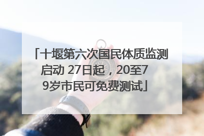十堰第六次国民体质监测启动 27日起，20至79岁市民可免费测试