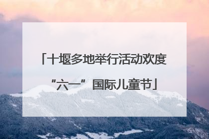 十堰多地举行活动欢度“六一”国际儿童节