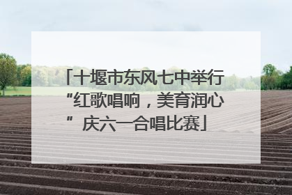 十堰市东风七中举行“红歌唱响，美育润心”庆六一合唱比赛