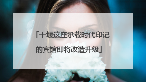 十堰这座承载时代印记的宾馆即将改造升级