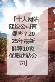 十大网站建设公司有哪些？2025年最新推荐10家优质建站公司
