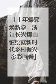 十年蝶变焕新彩｜浙江长兴煤山镇绘就新时代乡村振兴多彩画卷