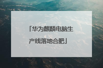 华为麒麟电脑生产线落地合肥