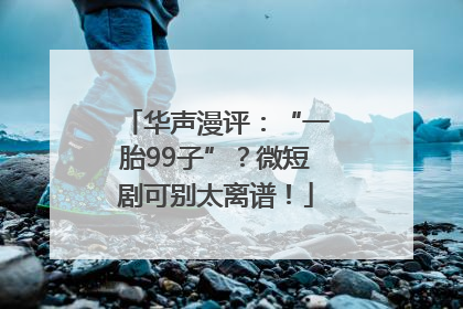 华声漫评：“一胎99子”？微短剧可别太离谱！