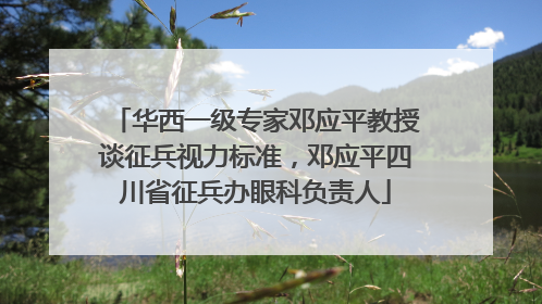 华西一级专家邓应平教授谈征兵视力标准，邓应平四川省征兵办眼科负责人