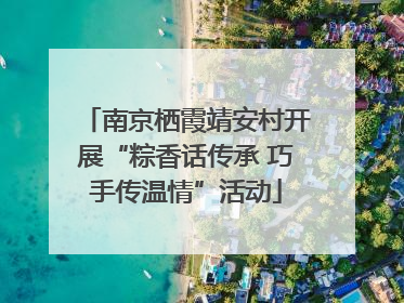 南京栖霞靖安村开展“粽香话传承 巧手传温情”活动
