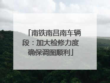 南铁南昌南车辆段：加大检修力度确保调图顺利
