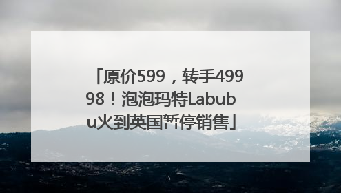 原价599，转手49998！泡泡玛特Labubu火到英国暂停销售