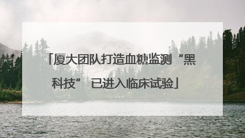 厦大团队打造血糖监测“黑科技” 已进入临床试验