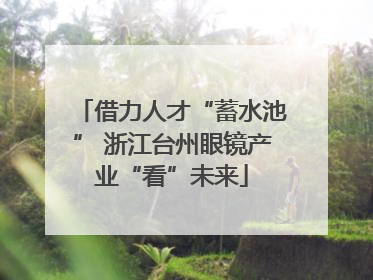借力人才“蓄水池” 浙江台州眼镜产业“看”未来