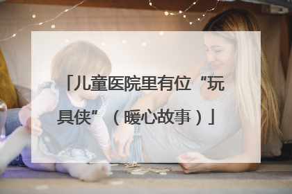 儿童医院里有位“玩具侠”（暖心故事）