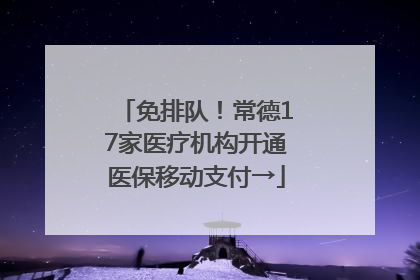 免排队！常德17家医疗机构开通医保移动支付→