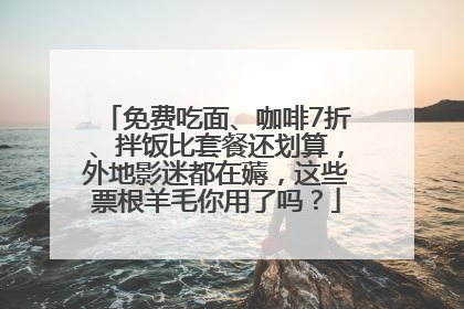 免费吃面、咖啡7折、拌饭比套餐还划算，外地影迷都在薅，这些票根羊毛你用了吗？