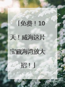 免费！10天！威海这片宝藏海湾放大招！