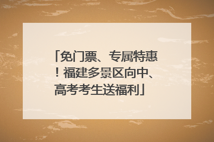 免门票、专属特惠！福建多景区向中、高考考生送福利
