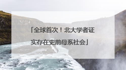 全球首次！北大学者证实存在史前母系社会