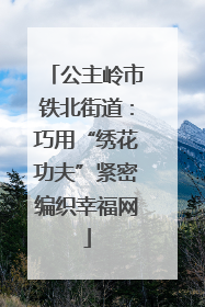 公主岭市铁北街道：巧用“绣花功夫”紧密编织幸福网