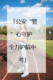公安“警”心守护 全力护航中考