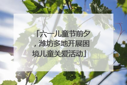六一儿童节前夕，潍坊多地开展困境儿童关爱活动