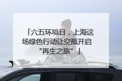 六五环境日，上海这场绿色行动让空瓶开启 “再生之旅”