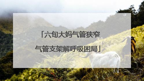 六旬大妈气管狭窄 气管支架解呼吸困局