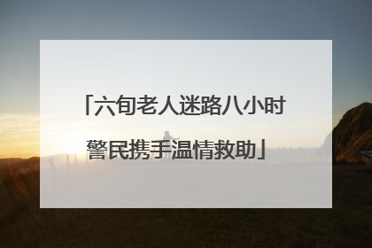 六旬老人迷路八小时 警民携手温情救助