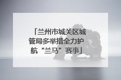 兰州市城关区城管局多举措全力护航“兰马”赛事