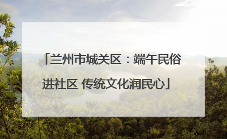 兰州市城关区：端午民俗进社区 传统文化润民心