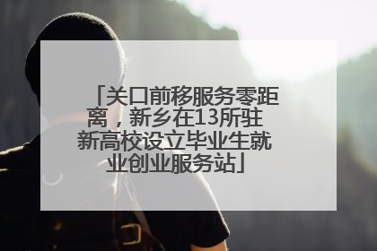 关口前移服务零距离，新乡在13所驻新高校设立毕业生就业创业服务站