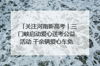 关注河南新高考｜三门峡启动爱心送考公益活动 千余辆爱心车免费护航高考路