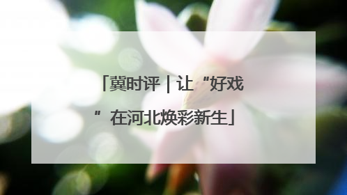 冀时评｜让“好戏”在河北焕彩新生