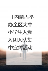 内蒙古举办全区大中小学生入党入团入队集中宣誓活动