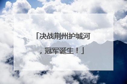 决战荆州护城河，冠军诞生！