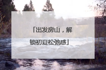 出发房山，解锁初夏松弛感