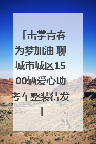 击掌青春 为梦加油 聊城市城区1500辆爱心助考车整装待发