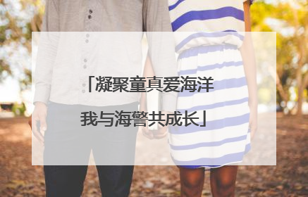 凝聚童真爱海洋 我与海警共成长