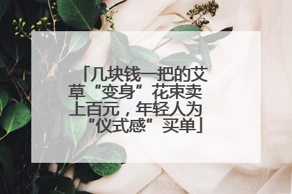 几块钱一把的艾草“变身”花束卖上百元，年轻人为“仪式感”买单
