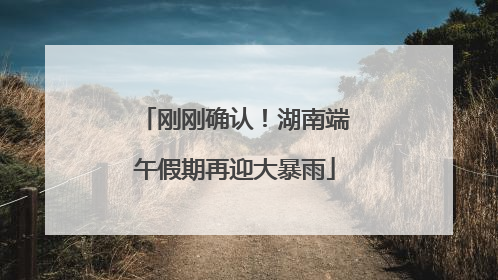 刚刚确认！湖南端午假期再迎大暴雨