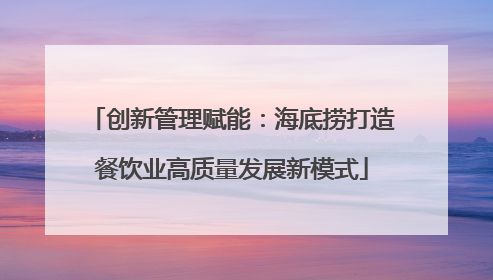 创新管理赋能：海底捞打造餐饮业高质量发展新模式