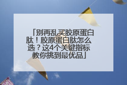 别再乱买胶原蛋白肽！胶原蛋白肽怎么选？这4个关键指标教你挑到最优品