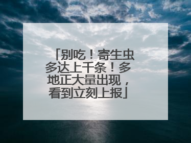 别吃！寄生虫多达上千条！多地正大量出现，看到立刻上报