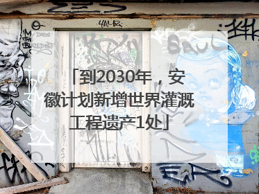 到2030年，安徽计划新增世界灌溉工程遗产1处