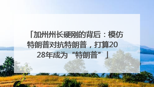 加州州长硬刚的背后：模仿特朗普对抗特朗普，打算2028年成为“特朗普”