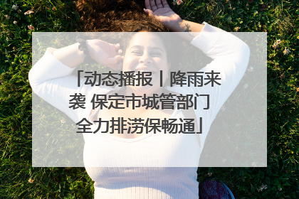 动态播报丨降雨来袭 保定市城管部门全力排涝保畅通