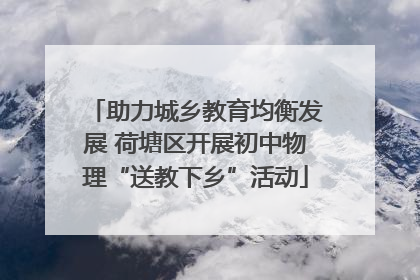 助力城乡教育均衡发展 荷塘区开展初中物理“送教下乡”活动