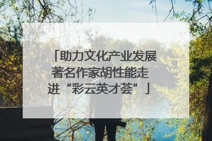 助力文化产业发展 著名作家胡性能走进“彩云英才荟”