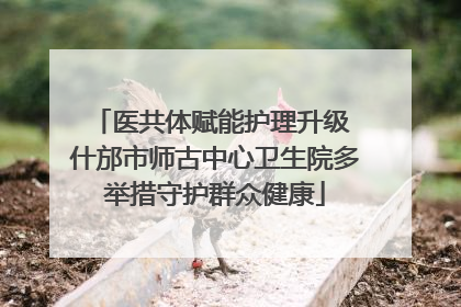 医共体赋能护理升级 什邡市师古中心卫生院多举措守护群众健康