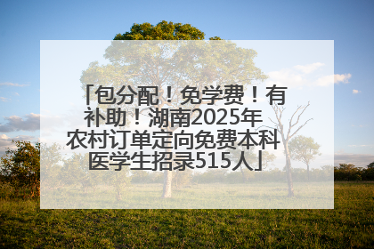 包分配！免学费！有补助！湖南2025年农村订单定向免费本科医学生招录515人