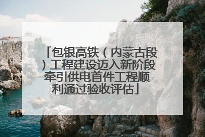 包银高铁（内蒙古段）工程建设迈入新阶段 牵引供电首件工程顺利通过验收评估